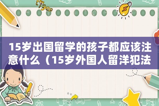 15歲出國留學的孩子都應該注意什么（15歲外國人留洋犯法嗎判幾年）