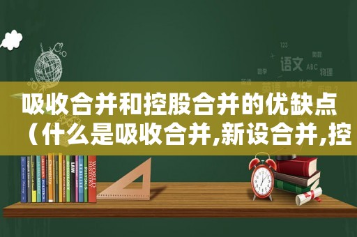 吸收合并和控股合并的優缺點（什么是吸收合并,新設合并,控股合并）