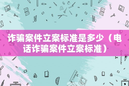 詐騙案件立案標準是多少（電話詐騙案件立案標準）