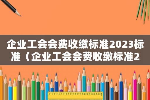 企業(yè)工會(huì)會(huì)費(fèi)收繳標(biāo)準(zhǔn)2023標(biāo)準(zhǔn)（企業(yè)工會(huì)會(huì)費(fèi)收繳標(biāo)準(zhǔn)2023）