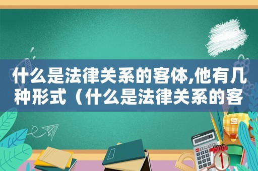 什么是法律關系的客體,他有幾種形式（什么是法律關系的客體,他有幾種）