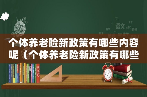 個體養老險新政策有哪些內容呢（個體養老險新政策有哪些內容）