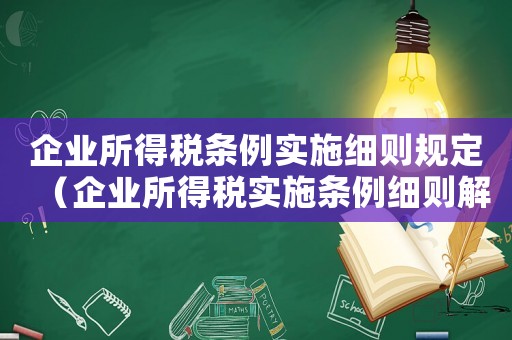 企業所得稅條例實施細則規定（企業所得稅實施條例細則解釋）