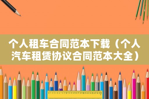 個人租車合同范本下載（個人汽車租賃協議合同范本大全）