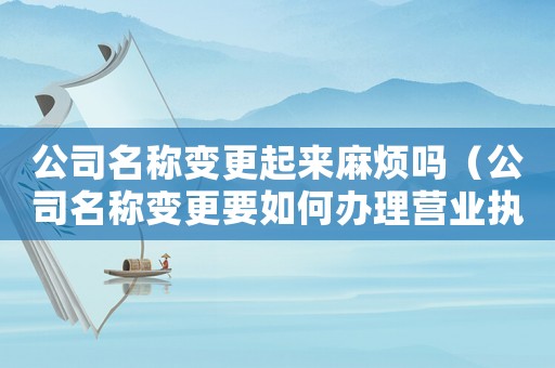 公司名稱變更起來麻煩嗎（公司名稱變更要如何辦理營業執照）