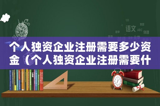 個人獨資企業注冊需要多少資金（個人獨資企業注冊需要什么資料）
