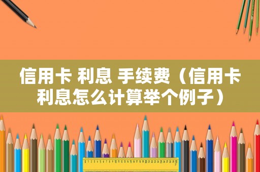 信用卡 利息 手續費（信用卡利息怎么計算舉個例子）
