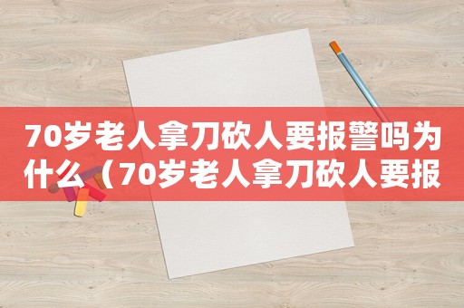 70歲老人拿刀砍人要報警嗎為什么（70歲老人拿刀砍人要報警嗎）