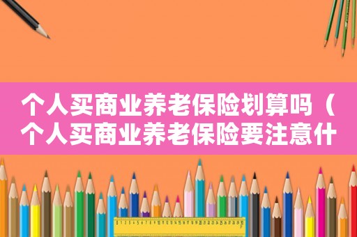 個人買商業養老保險劃算嗎（個人買商業養老保險要注意什么問題）