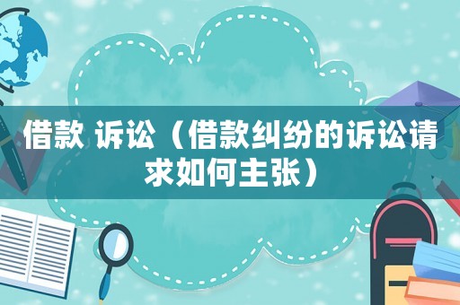 借款 訴訟（借款糾紛的訴訟請(qǐng)求如何主張）