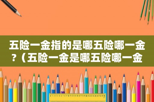 五險一金指的是哪五險哪一金?（五險一金是哪五險哪一金該交多少錢）