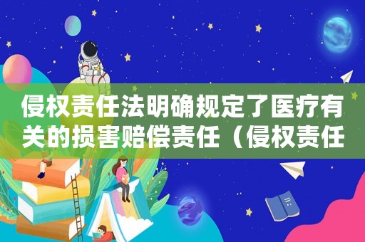 侵權(quán)責(zé)任法明確規(guī)定了醫(yī)療有關(guān)的損害賠償責(zé)任（侵權(quán)責(zé)任法中醫(yī)療損害有哪些內(nèi)容）