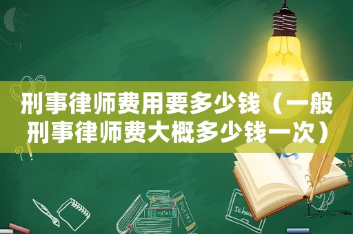 刑事律師費用要多少錢（一般刑事律師費大概多少錢一次）