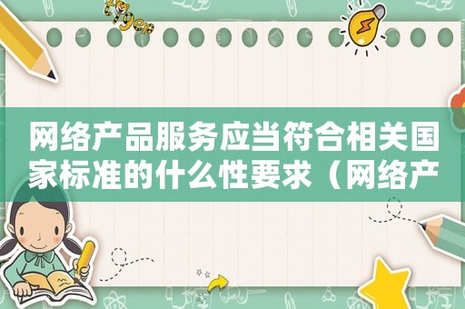 網(wǎng)絡(luò)產(chǎn)品服務(wù)應(yīng)當(dāng)符合相關(guān)國(guó)家標(biāo)準(zhǔn)的什么性要求（網(wǎng)絡(luò)產(chǎn)品服務(wù)應(yīng)當(dāng)符合相關(guān)國(guó)家標(biāo)準(zhǔn)的）