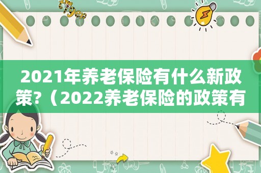 2021年養(yǎng)老保險有什么新政策?（2022養(yǎng)老保險的政策有哪些呢）