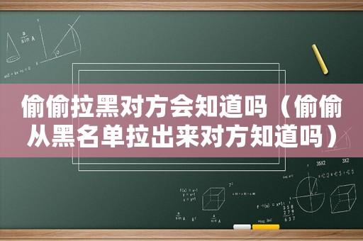 偷偷拉黑對方會知道嗎（偷偷從黑名單拉出來對方知道嗎）
