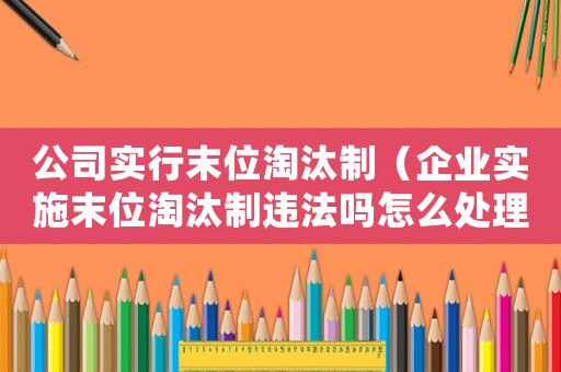 公司實行末位淘汰制（企業實施末位淘汰制違法嗎怎么處理）