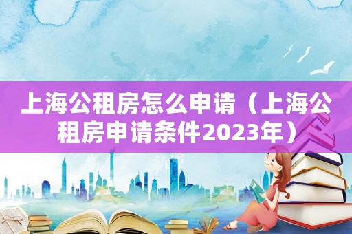 上海公租房怎么申請（上海公租房申請條件2023年）