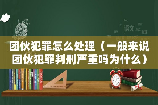 團(tuán)伙犯罪怎么處理（一般來(lái)說(shuō)團(tuán)伙犯罪判刑嚴(yán)重嗎為什么）