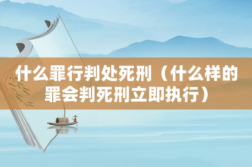 什么罪行判處死刑（什么樣的罪會(huì)判死刑立即執(zhí)行）
