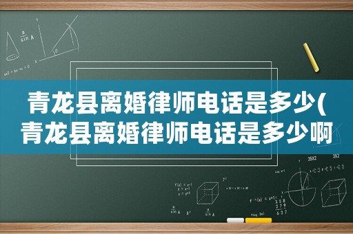 青龍縣離婚律師電話是多少(青龍縣離婚律師電話是多少啊)