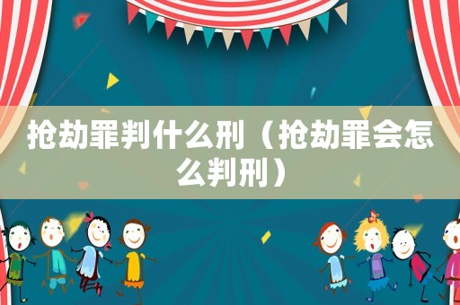 搶劫罪判什么刑（搶劫罪會(huì)怎么判刑）