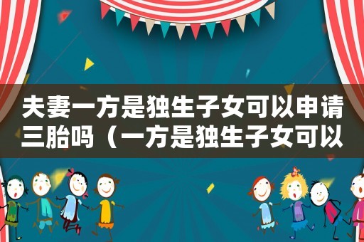 夫妻一方是獨生子女可以申請三胎嗎（一方是獨生子女可以生二胎嗎現在）