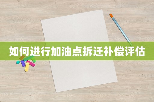 如何進行加油點拆遷補償評估
