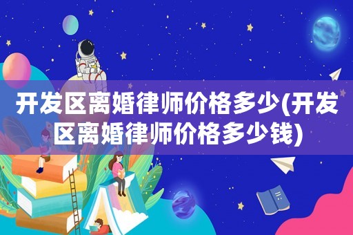 開發區離婚律師價格多少(開發區離婚律師價格多少錢)