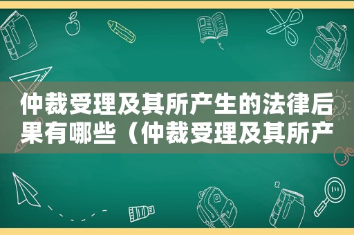 仲裁受理及其所產生的法律后果有哪些（仲裁受理及其所產生的法律后果）