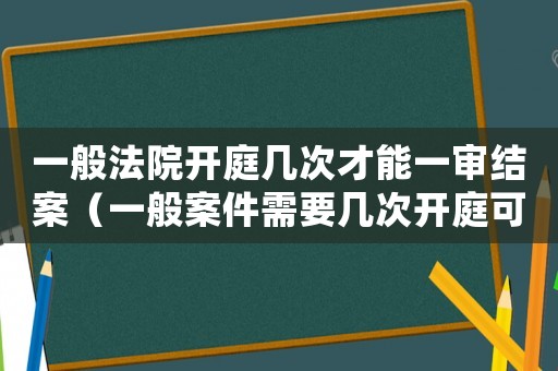 一般法院開(kāi)庭幾次才能一審結(jié)案（一般案件需要幾次開(kāi)庭可以判決）