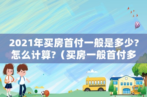 2021年買房首付一般是多少?怎么計算?（買房一般首付多少2023款）