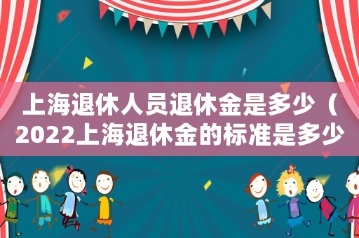上海退休人員退休金是多少（2022上海退休金的標(biāo)準(zhǔn)是多少錢）