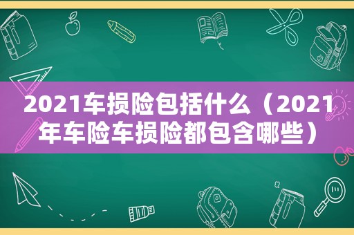 2021車損險包括什么（2021年車險車損險都包含哪些）