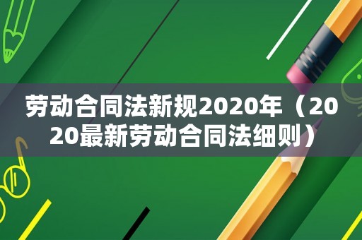 勞動合同法新規2020年（2020最新勞動合同法細則）