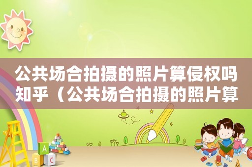 公共場合拍攝的照片算侵權嗎知乎（公共場合拍攝的照片算侵權嗎）