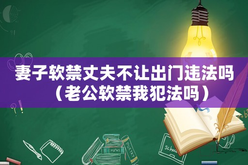 妻子軟禁丈夫不讓出門違法嗎（老公軟禁我犯法嗎）