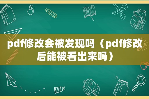 pdf修改會(huì)被發(fā)現(xiàn)嗎（pdf修改后能被看出來嗎）