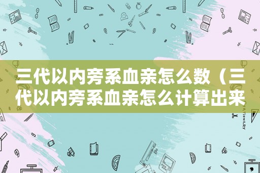 三代以內旁系血親怎么數（三代以內旁系血親怎么計算出來的）