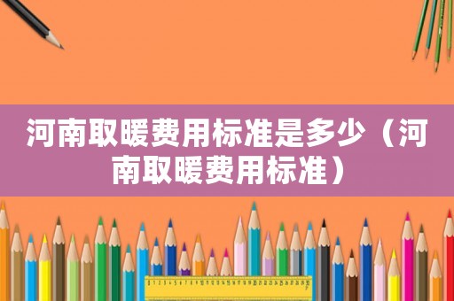 河南取暖費用標(biāo)準(zhǔn)是多少（河南取暖費用標(biāo)準(zhǔn)）