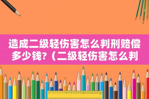 造成二級輕傷害怎么判刑賠償多少錢?（二級輕傷害怎么判刑和賠償有涼解書）