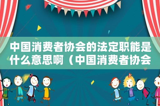 中國消費者協會的法定職能是什么意思啊（中國消費者協會的法定職能是什么意思）