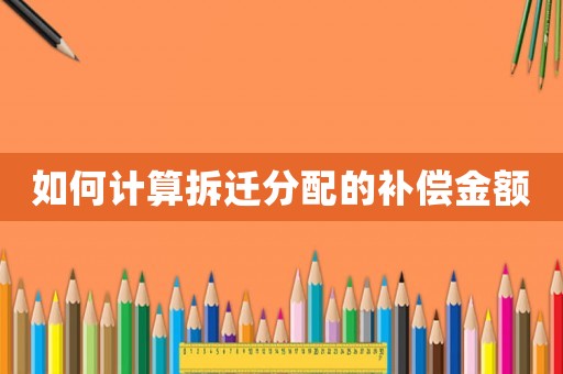 如何計(jì)算拆遷分配的補(bǔ)償金額