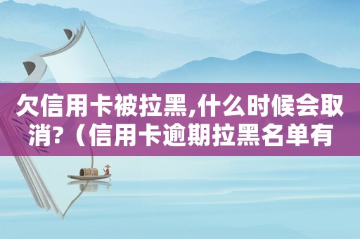 欠信用卡被拉黑,什么時候會取消?（信用卡逾期拉黑名單有什么后果嘛）