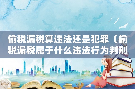 偷稅漏稅算違法還是犯罪（偷稅漏稅屬于什么違法行為判刑幾年）