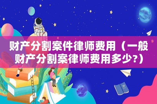 財產分割案件律師費用（一般財產分割案律師費用多少?）