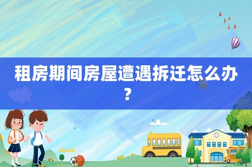 租房期間房屋遭遇拆遷怎么辦？