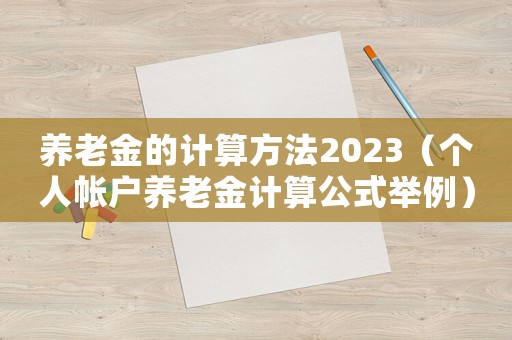 養老金的計算方法2023（個人帳戶養老金計算公式舉例）