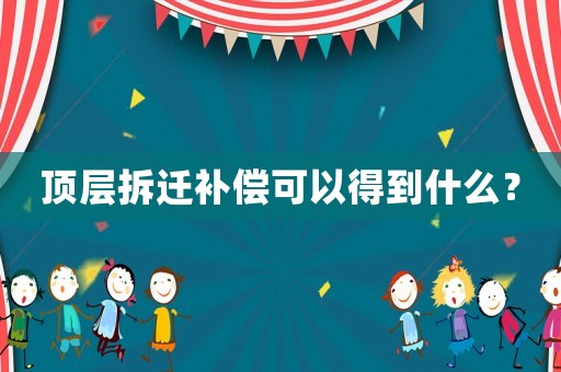 頂層拆遷補償可以得到什么？