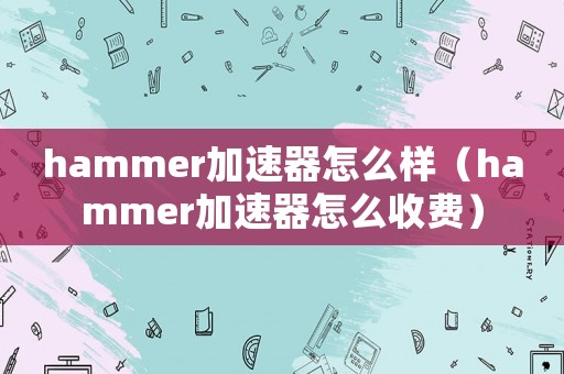 hammer加速器怎么樣（hammer加速器怎么收費）
